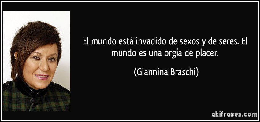 El mundo está invadido de sexos y de seres. El mundo es una orgía de placer. (Giannina Braschi)