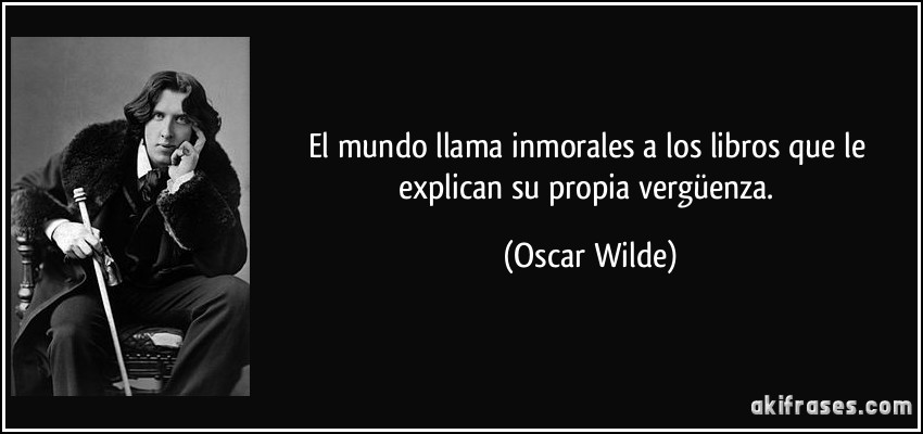 El mundo llama inmorales a los libros que le explican su propia vergüenza. (Oscar Wilde)