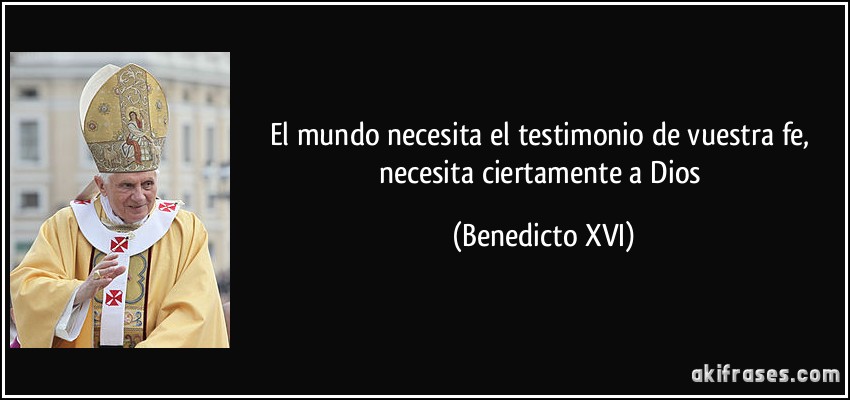 El mundo necesita el testimonio de vuestra fe, necesita ciertamente a Dios (Benedicto XVI)