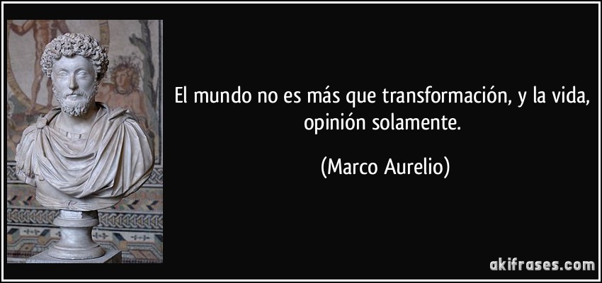 El mundo no es más que transformación, y la vida, opinión solamente. (Marco Aurelio)