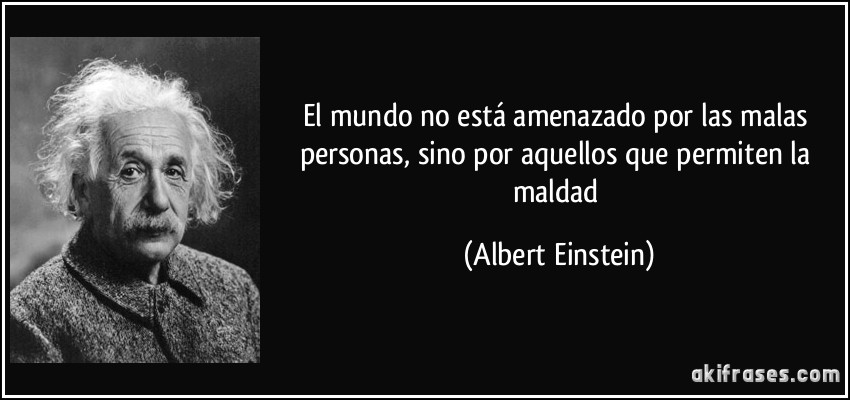 El mundo no está amenazado por las malas personas, sino por aquellos que permiten la maldad (Albert Einstein)