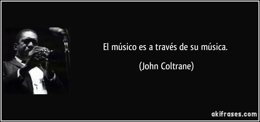 El músico es a través de su música. (John Coltrane)