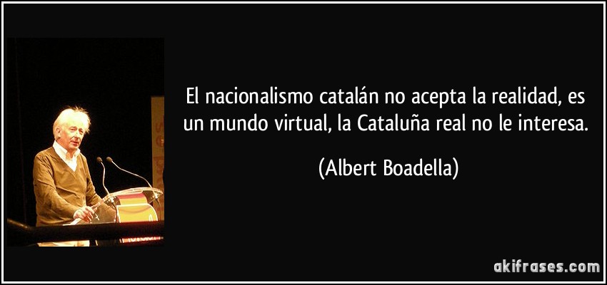 El nacionalismo catalán no acepta la realidad, es un mundo virtual, la Cataluña real no le interesa. (Albert Boadella)