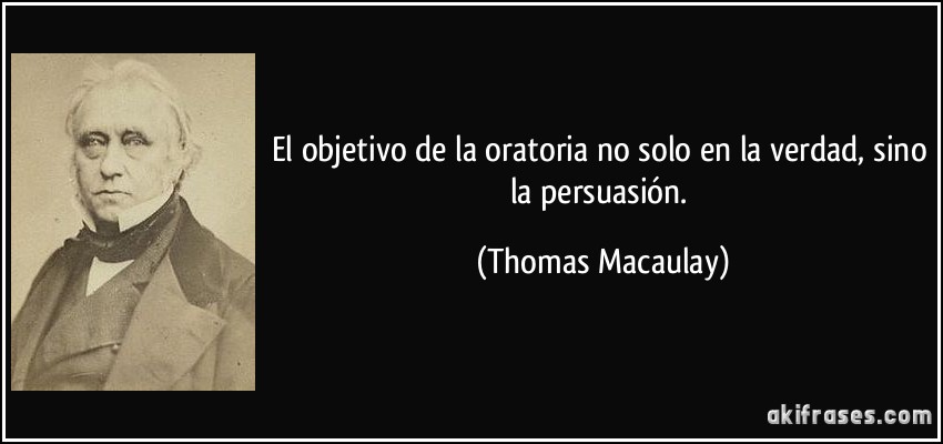 El objetivo de la oratoria no solo en la verdad, sino la persuasión. (Thomas Macaulay)