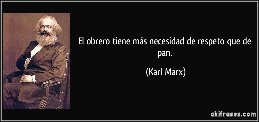 El obrero tiene más necesidad de respeto que de pan. (Karl Marx)