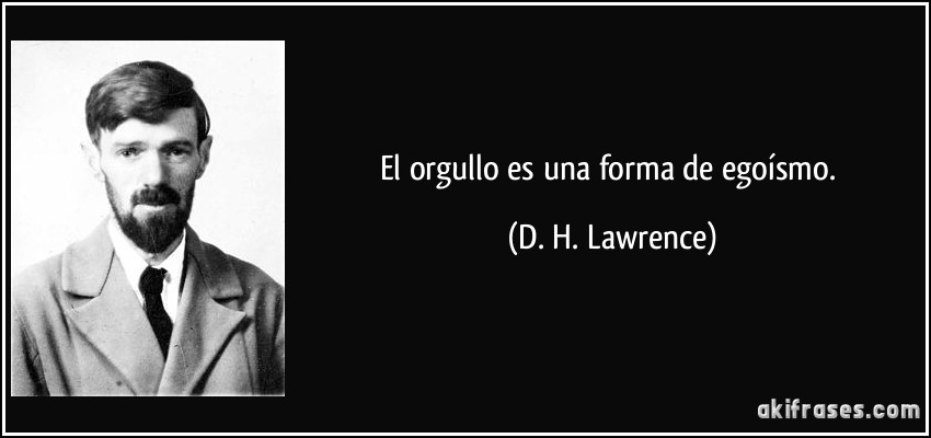 El orgullo es una forma de egoísmo. (D. H. Lawrence)