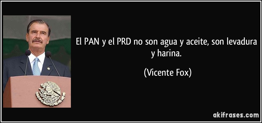 El PAN y el PRD no son agua y aceite, son levadura y harina. (Vicente Fox)