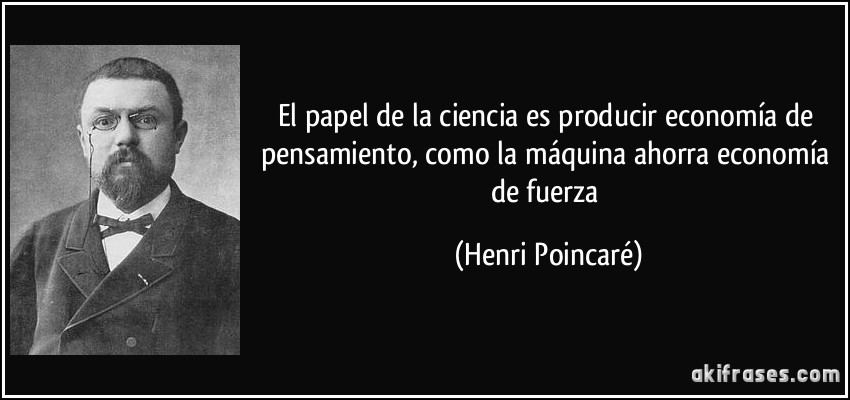 El papel de la ciencia es producir economía de pensamiento, como la máquina ahorra economía de fuerza (Henri Poincaré)
