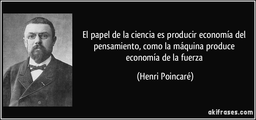 El papel de la ciencia es producir economía del pensamiento, como la máquina produce economía de la fuerza (Henri Poincaré)