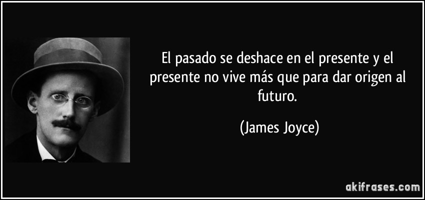 El pasado se deshace en el presente y el presente no vive más que para dar origen al futuro. (James Joyce)