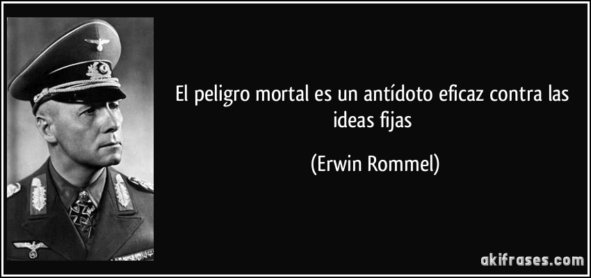 El peligro mortal es un antídoto eficaz contra las ideas fijas (Erwin Rommel)