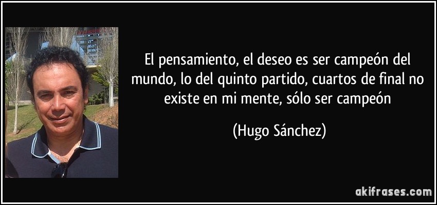 El pensamiento, el deseo es ser campeón del mundo, lo del quinto partido, cuartos de final no existe en mi mente, sólo ser campeón (Hugo Sánchez)