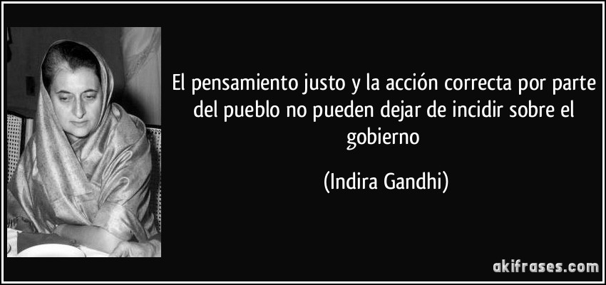 El pensamiento justo y la acción correcta por parte del pueblo no pueden dejar de incidir sobre el gobierno (Indira Gandhi)