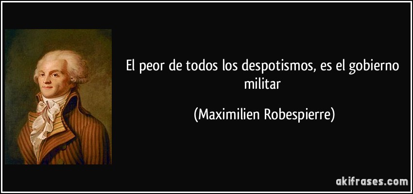 El peor de todos los despotismos, es el gobierno militar (Maximilien Robespierre)