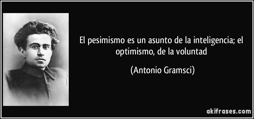 El pesimismo es un asunto de la inteligencia; el optimismo, de la voluntad (Antonio Gramsci)