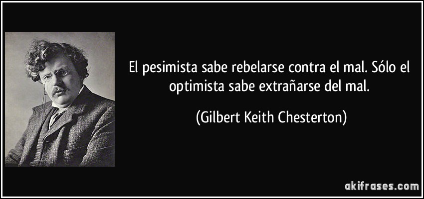 El pesimista sabe rebelarse contra el mal. Sólo el optimista sabe extrañarse del mal. (Gilbert Keith Chesterton)