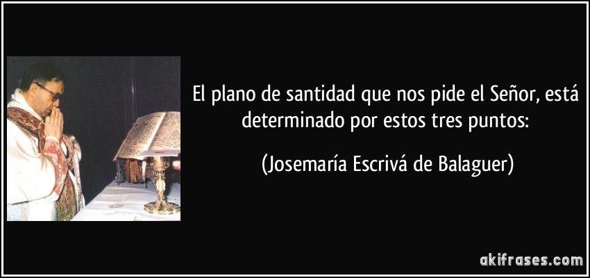 El plano de santidad que nos pide el Señor, está determinado por estos tres puntos: (Josemaría Escrivá de Balaguer)