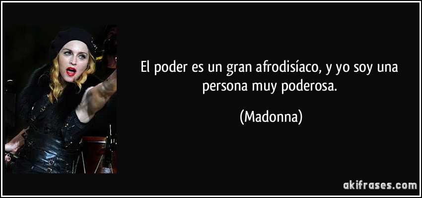 El poder es un gran afrodisíaco, y yo soy una persona muy poderosa. (Madonna)