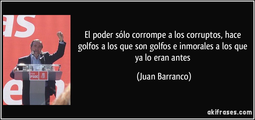 El poder sólo corrompe a los corruptos, hace golfos a los que son golfos e inmorales a los que ya lo eran antes (Juan Barranco)