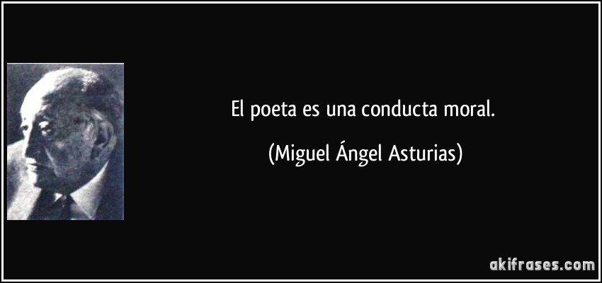 El poeta es una conducta moral. (Miguel Ángel Asturias)