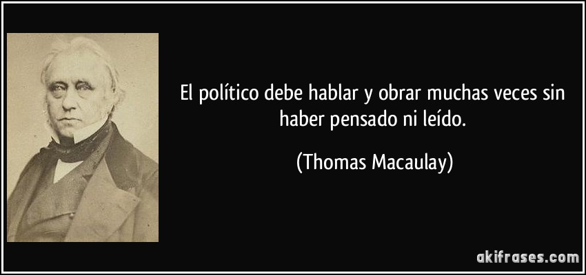El político debe hablar y obrar muchas veces sin haber pensado ni leído. (Thomas Macaulay)
