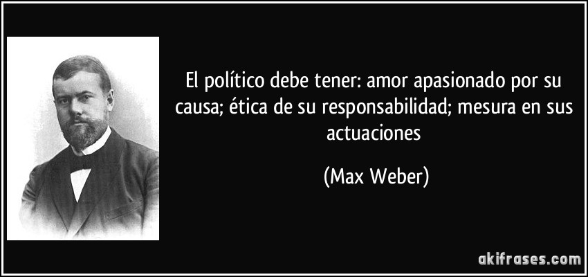 El político debe tener: amor apasionado por su causa; ética de su responsabilidad; mesura en sus actuaciones (Max Weber)