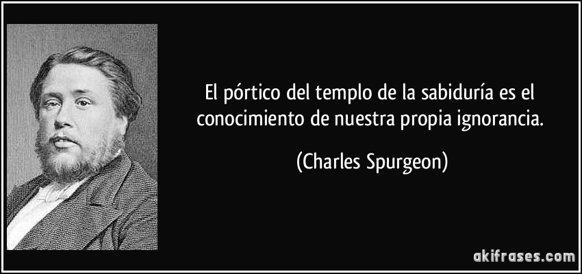 El pórtico del templo de la sabiduría es el conocimiento de nuestra propia ignorancia. (Charles Spurgeon)