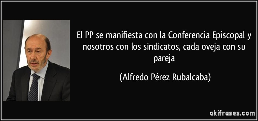 El PP se manifiesta con la Conferencia Episcopal y nosotros con los sindicatos, cada oveja con su pareja (Alfredo Pérez Rubalcaba)