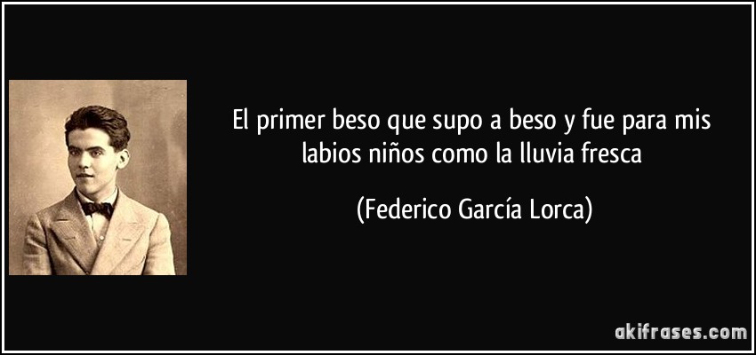 El primer beso que supo a beso y fue para mis labios niños como la lluvia fresca (Federico García Lorca)