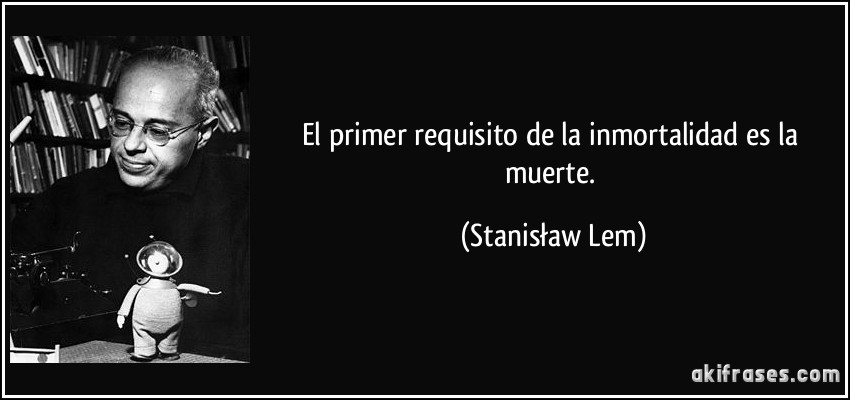 El primer requisito de la inmortalidad es la muerte. (Stanisław Lem)