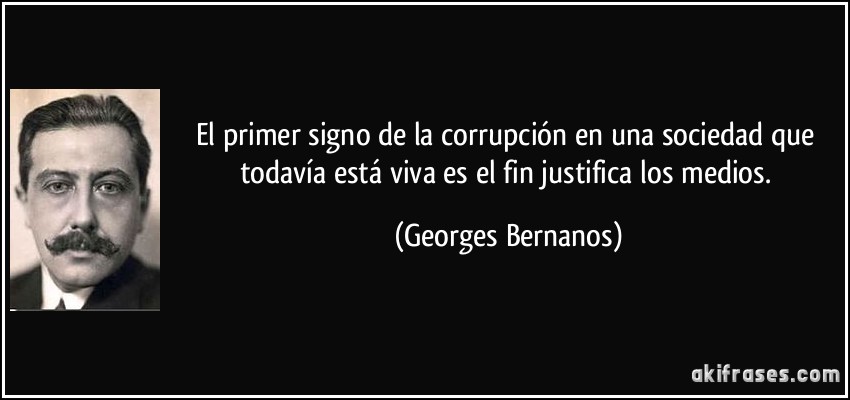 El primer signo de la corrupción en una sociedad que todavía está viva es el fin justifica los medios. (Georges Bernanos)