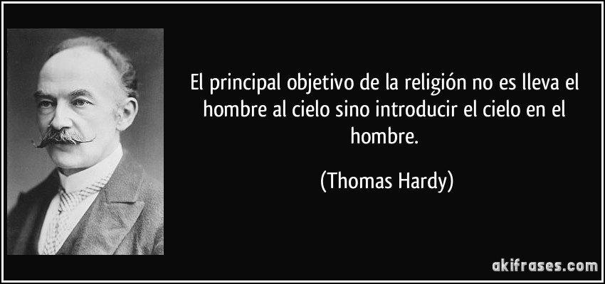 El principal objetivo de la religión no es lleva el hombre al cielo sino introducir el cielo en el hombre. (Thomas Hardy)