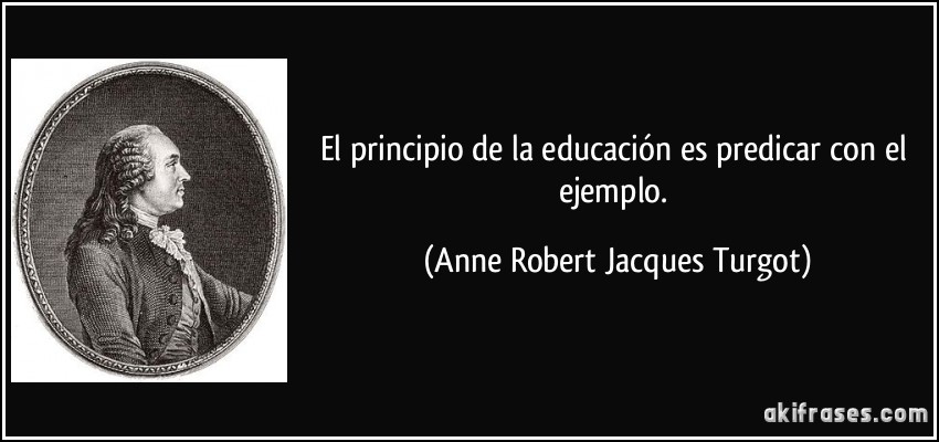 El principio de la educación es predicar con el ejemplo. (Anne Robert Jacques Turgot)
