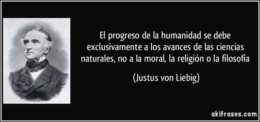 El progreso de la humanidad se debe exclusivamente a los avances de las ciencias naturales, no a la moral, la religión o la filosofía (Justus von Liebig)