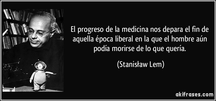 El progreso de la medicina nos depara el fin de aquella época liberal en la que el hombre aún podía morirse de lo que quería. (Stanisław Lem)