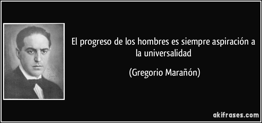 El progreso de los hombres es siempre aspiración a la universalidad (Gregorio Marañón)