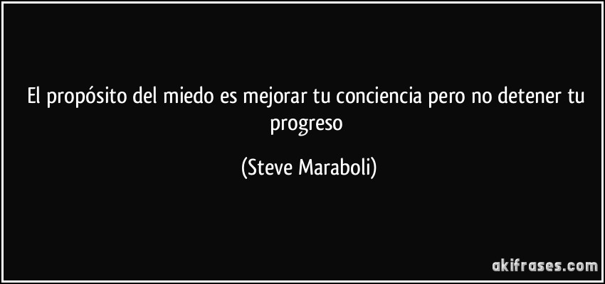 El propósito del miedo es mejorar tu conciencia pero no detener tu progreso (Steve Maraboli)