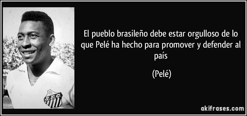 El pueblo brasileño debe estar orgulloso de lo que Pelé ha hecho para promover y defender al país (Pelé)