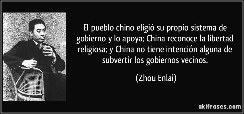 El pueblo chino eligió su propio sistema de gobierno y lo apoya; China reconoce la libertad religiosa; y China no tiene intención alguna de subvertir los gobiernos vecinos. (Zhou Enlai)