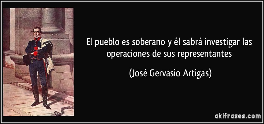 El pueblo es soberano y él sabrá investigar las operaciones de sus representantes (José Gervasio Artigas)