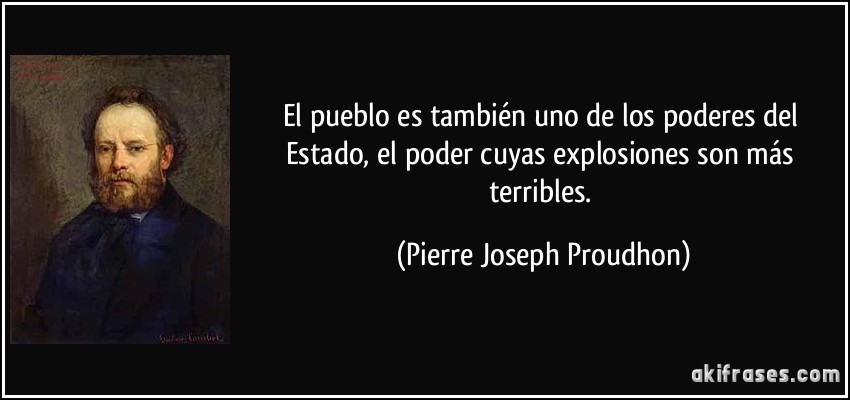 El pueblo es también uno de los poderes del Estado, el poder cuyas explosiones son más terribles. (Pierre Joseph Proudhon)