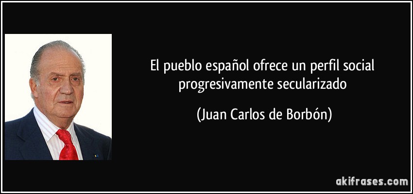El pueblo español ofrece un perfil social progresivamente secularizado (Juan Carlos de Borbón)