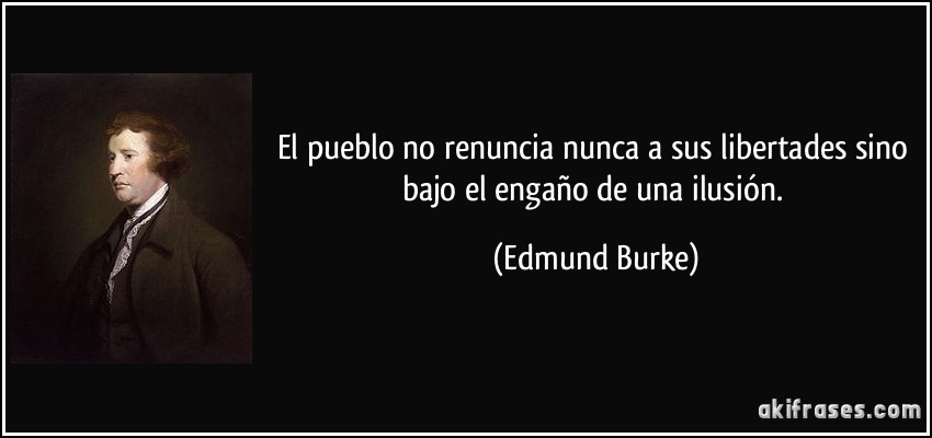 El pueblo no renuncia nunca a sus libertades sino bajo el engaño de una ilusión. (Edmund Burke)