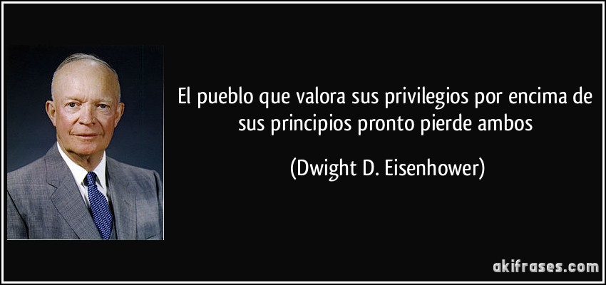 El pueblo que valora sus privilegios por encima de sus principios pronto pierde ambos (Dwight D. Eisenhower)