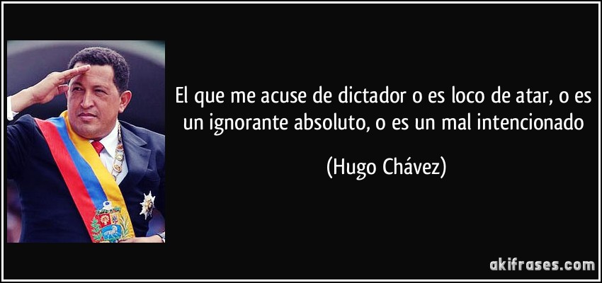 El que me acuse de dictador o es loco de atar, o es un ignorante absoluto, o es un mal intencionado (Hugo Chávez)