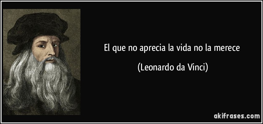 El que no aprecia la vida no la merece (Leonardo da Vinci)