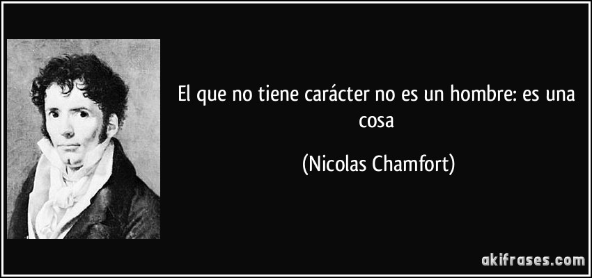 El que no tiene carácter no es un hombre: es una cosa (Nicolas Chamfort)