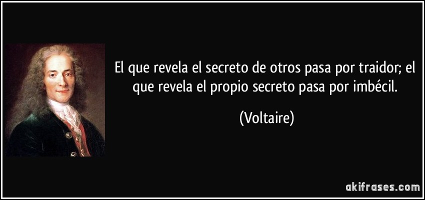 El que revela el secreto de otros pasa por traidor; el que revela el propio secreto pasa por imbécil. (Voltaire)