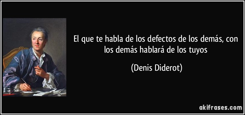 El que te habla de los defectos de los demás, con los demás hablará de los tuyos (Denis Diderot)