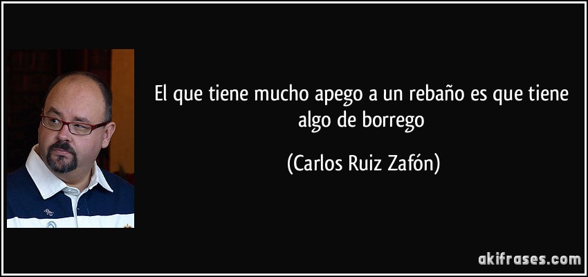 El que tiene mucho apego a un rebaño es que tiene algo de borrego (Carlos Ruiz Zafón)